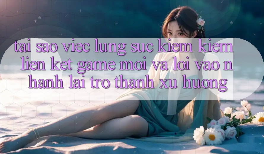 Tại sao việc lùng sục kiếm kiếm “Liên kết Game Mới” và “Lối Vào Nhanh” lại trở thành xu hướng?