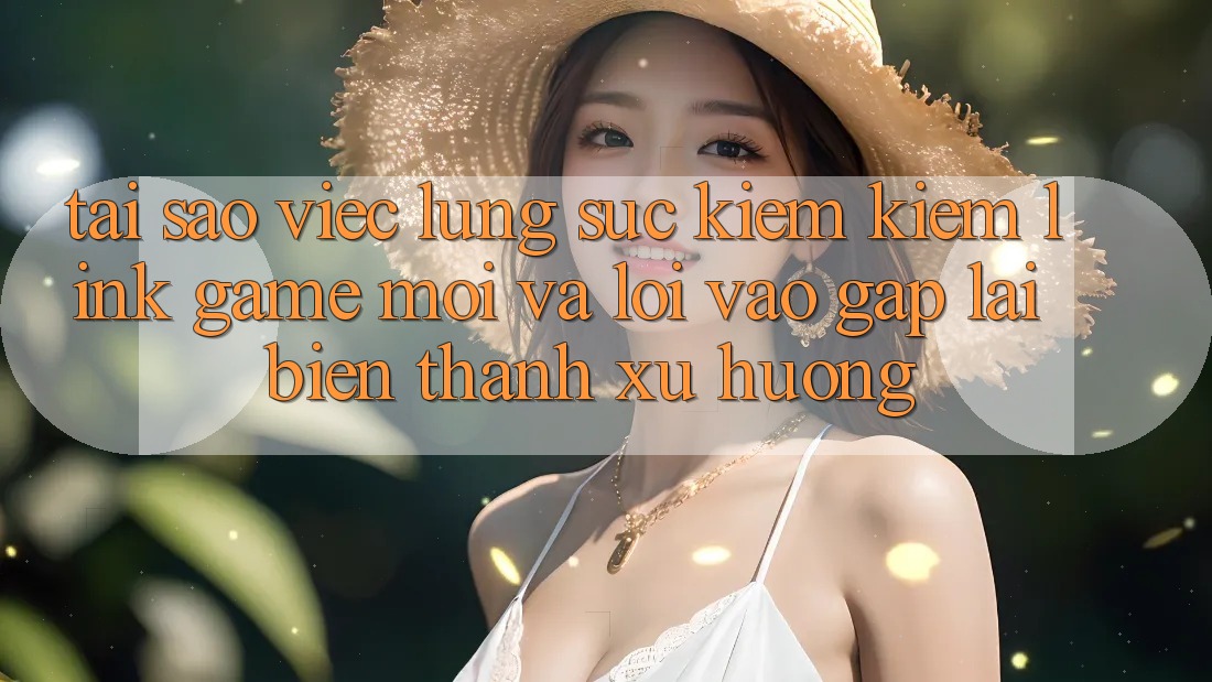 Tại sao việc lùng sục kiếm kiếm “Link Game Mới” và “Lối Vào Gấp” lại biến thành xu hướng?