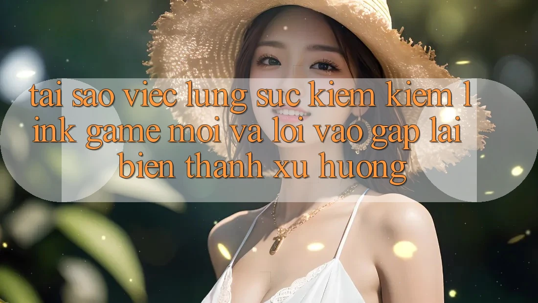 Tại sao việc lùng sục kiếm kiếm “Link Game Mới” và “Lối Vào Gấp” lại biến thành xu hướng? Tại sao việc lùng sục kiếm kiếm “Link Game Mới” và “Lối Vào Gấp” lại biến thành xu hướng?