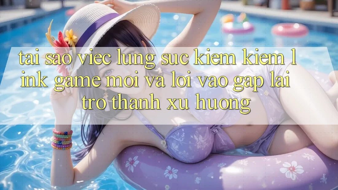 Tại sao việc lùng sục kiếm kiếm “Link Game Mới” và “Lối Vào Gấp” lại trở thành xu hướng? Tại sao việc lùng sục kiếm kiếm “Link Game Mới” và “Lối Vào Gấp” lại trở thành xu hướng?