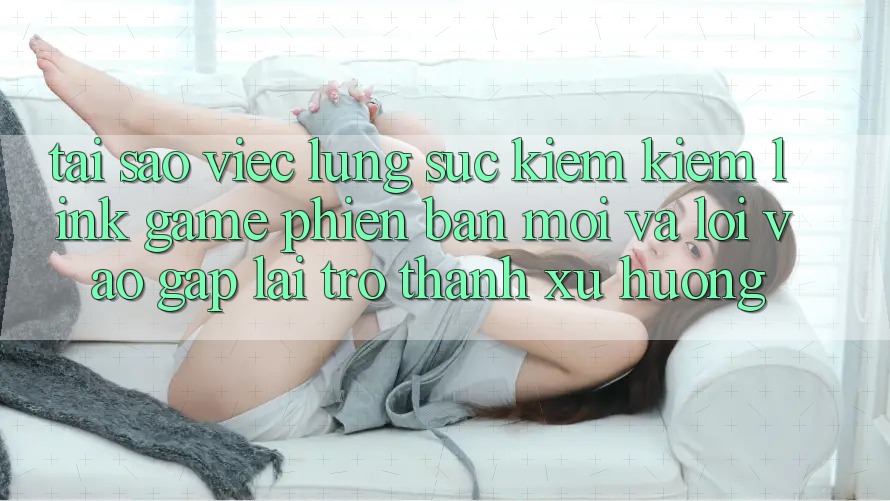 Tại sao việc lùng sục kiếm kiếm “Link Game Phiên bản mới” và “Lối Vào Gấp” lại trở thành xu hướng? Tại sao việc lùng sục kiếm kiếm “Link Game Phiên bản mới” và “Lối Vào Gấp” lại trở thành xu hướng?