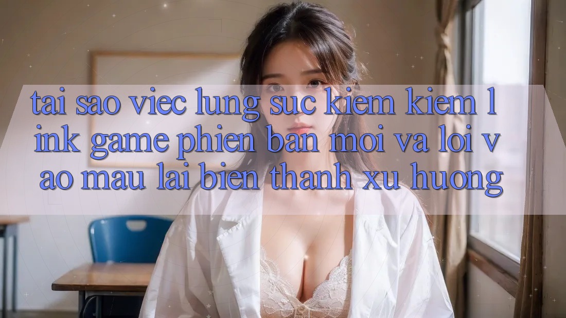 Tại sao việc lùng sục kiếm kiếm “Link Game Phiên bản mới” và “Lối Vào Mau” lại biến thành xu hướng? Tại sao việc lùng sục kiếm kiếm “Link Game Phiên bản mới” và “Lối Vào Mau” lại biến thành xu hướng?