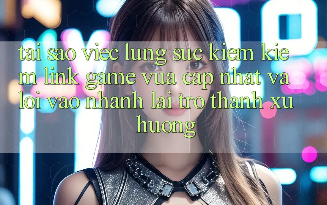 Tại sao việc lùng sục kiếm kiếm “Link Game Vừa cập nhật” và “Lối Vào Nhanh” lại trở thành xu hướng?