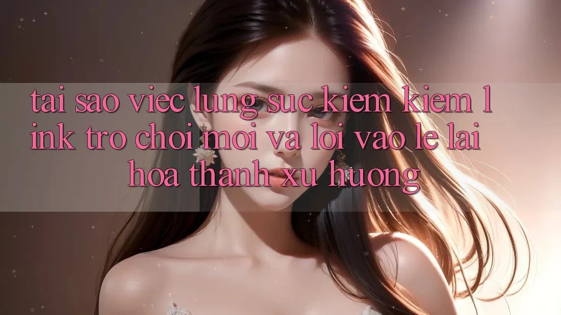 Tại sao việc lùng sục kiếm kiếm “Link Trò chơi Mới” và “Lối Vào Lẹ” lại hóa thành xu hướng?