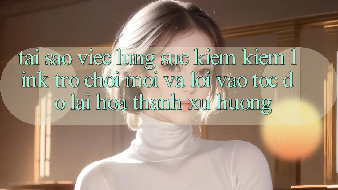 Tại sao việc lùng sục kiếm kiếm “Link Trò chơi Mới” và “Lối Vào Tốc độ” lại hóa thành xu hướng?