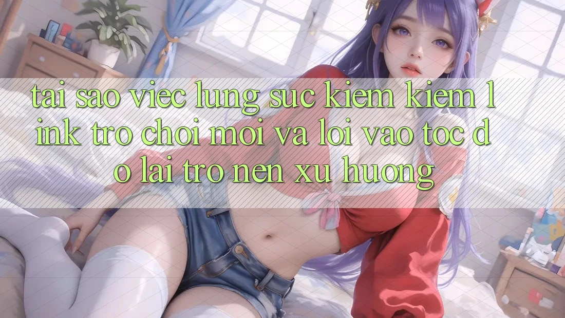 Tại sao việc lùng sục kiếm kiếm “Link Trò chơi Mới” và “Lối Vào Tốc độ” lại trở nên xu hướng?