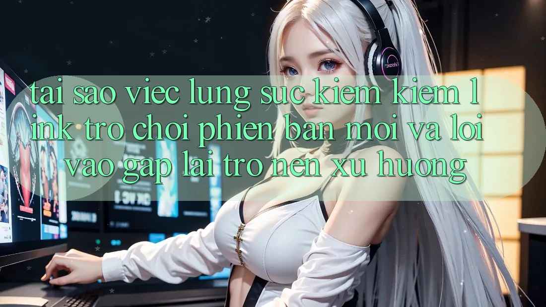 Tại sao việc lùng sục kiếm kiếm “Link Trò chơi Phiên bản mới” và “Lối Vào Gấp” lại trở nên xu hướng?