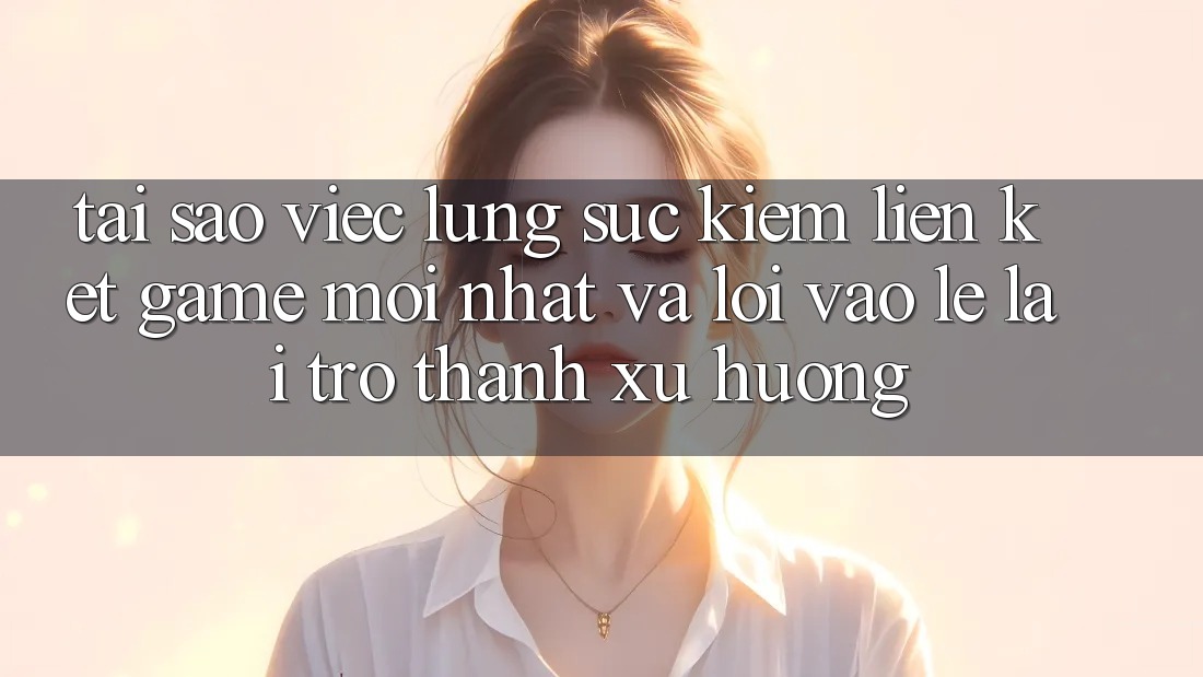 Tại sao việc lùng sục kiếm “Liên kết Game Mới nhất” và “Lối Vào Lẹ” lại trở thành xu hướng? Tại sao việc lùng sục kiếm “Liên kết Game Mới nhất” và “Lối Vào Lẹ” lại trở thành xu hướng?
