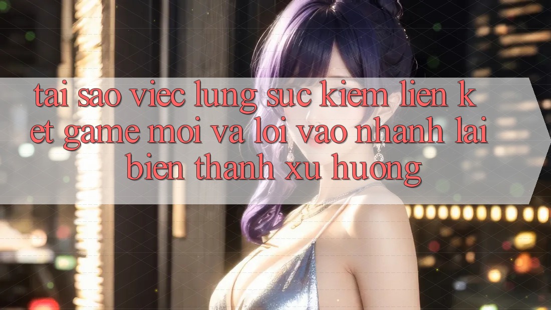 Tại sao việc lùng sục kiếm “Liên kết Game Mới” và “Lối Vào Nhanh” lại biến thành xu hướng?