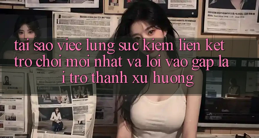 Tại sao việc lùng sục kiếm “Liên kết Trò chơi Mới nhất” và “Lối Vào Gấp” lại trở thành xu hướng?
