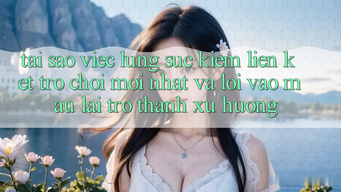 Tại sao việc lùng sục kiếm “Liên kết Trò chơi Mới nhất” và “Lối Vào Mau” lại trở thành xu hướng?