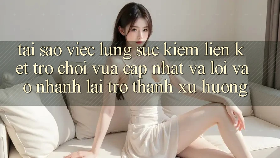 Tại sao việc lùng sục kiếm “Liên kết Trò chơi Vừa cập nhật” và “Lối Vào Nhanh” lại trở thành xu hướng?