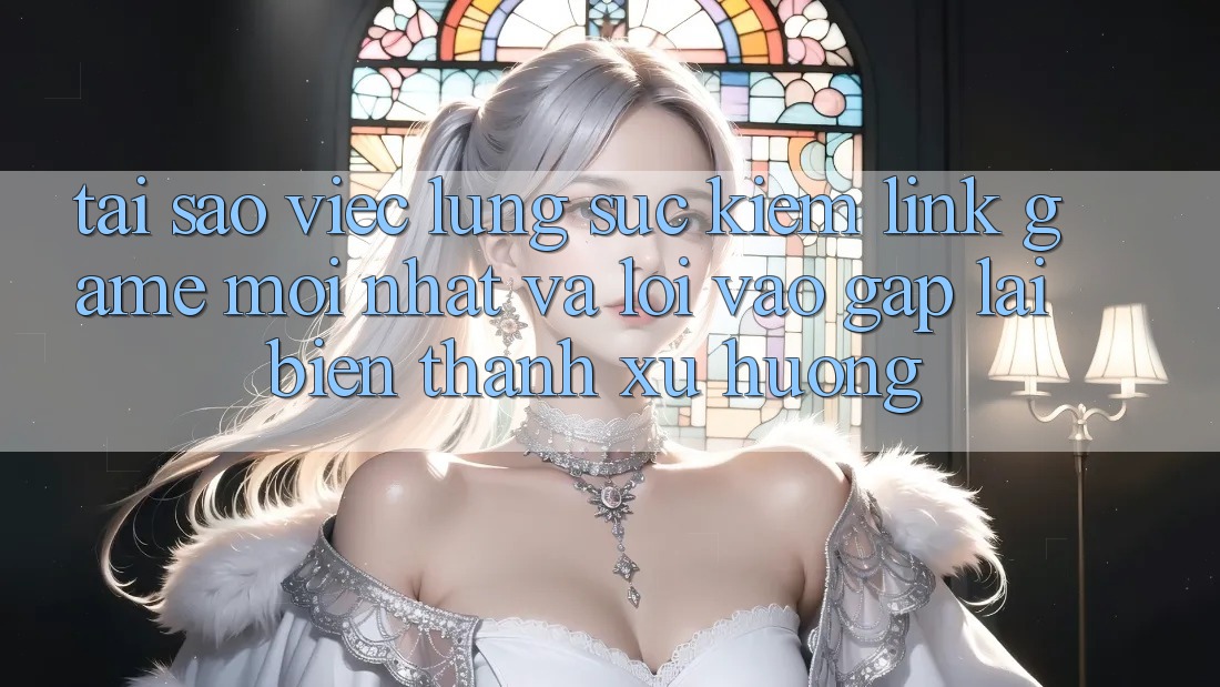 Tại sao việc lùng sục kiếm “Link Game Mới nhất” và “Lối Vào Gấp” lại biến thành xu hướng?