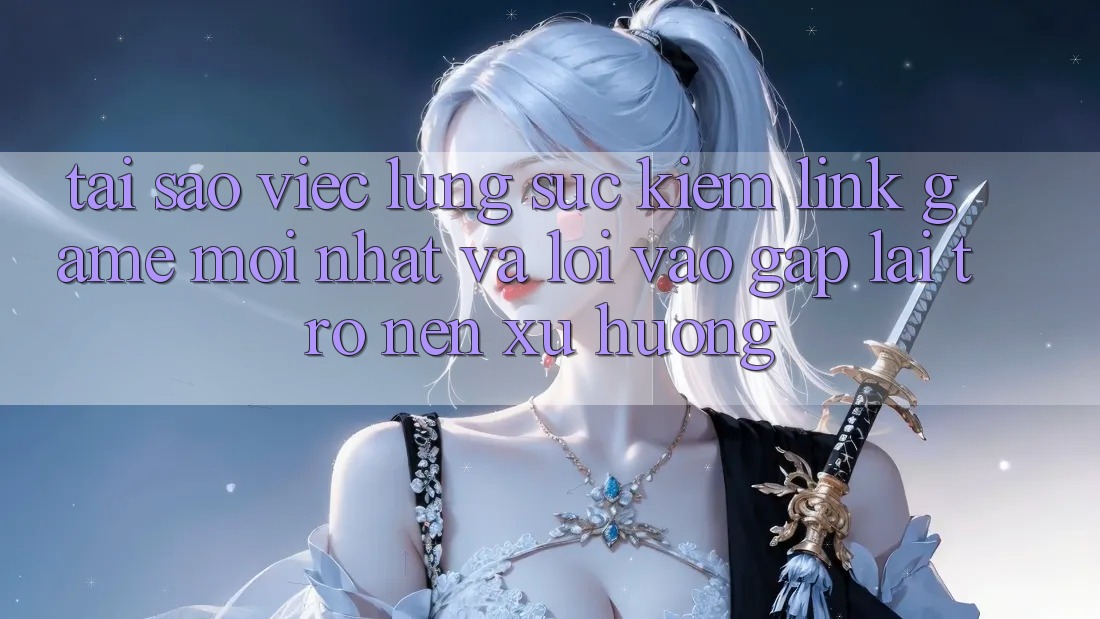 Tại sao việc lùng sục kiếm “Link Game Mới nhất” và “Lối Vào Gấp” lại trở nên xu hướng?