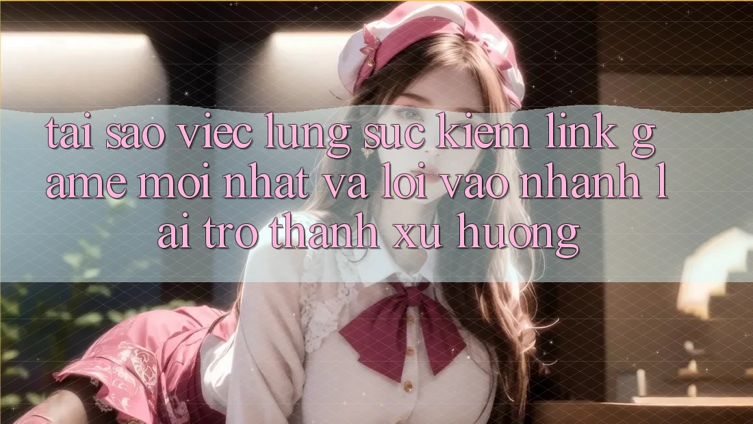 Tại sao việc lùng sục kiếm “Link Game Mới nhất” và “Lối Vào Nhanh” lại trở thành xu hướng?
