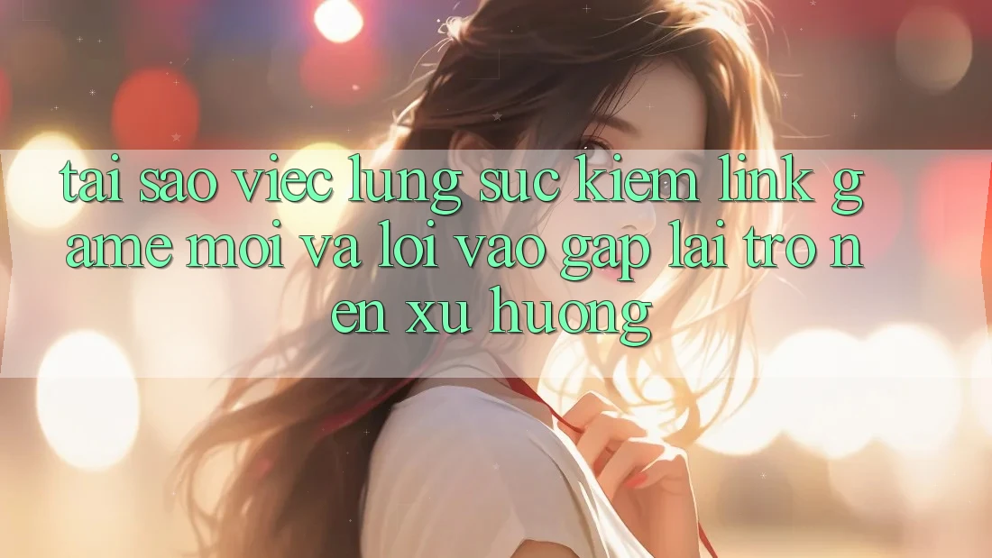 Tại sao việc lùng sục kiếm “Link Game Mới” và “Lối Vào Gấp” lại trở nên xu hướng?