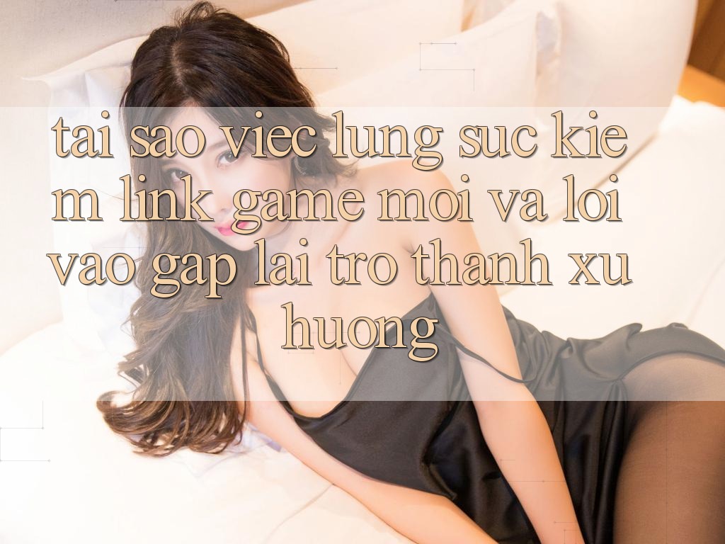 Tại sao việc lùng sục kiếm “Link Game Mới” và “Lối Vào Gấp” lại trở thành xu hướng?