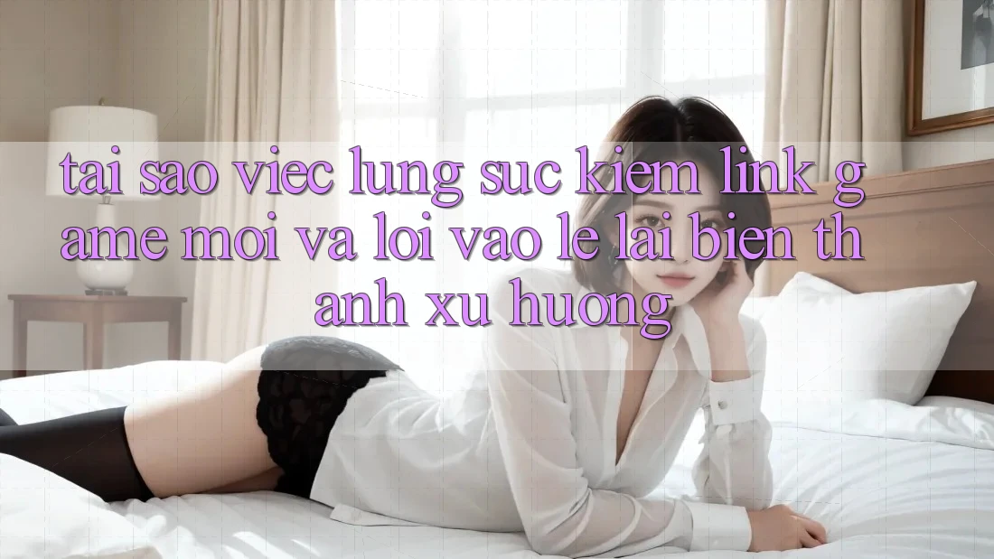 Tại sao việc lùng sục kiếm “Link Game Mới” và “Lối Vào Lẹ” lại biến thành xu hướng?