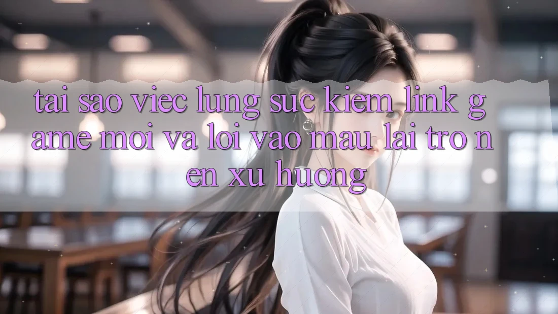 Tại sao việc lùng sục kiếm “Link Game Mới” và “Lối Vào Mau” lại trở nên xu hướng? Tại sao việc lùng sục kiếm “Link Game Mới” và “Lối Vào Mau” lại trở nên xu hướng?