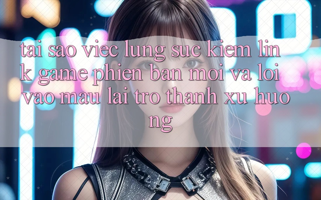 Tại sao việc lùng sục kiếm “Link Game Phiên bản mới” và “Lối Vào Mau” lại trở thành xu hướng? Tại sao việc lùng sục kiếm “Link Game Phiên bản mới” và “Lối Vào Mau” lại trở thành xu hướng?