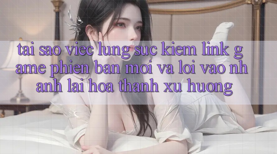 Tại sao việc lùng sục kiếm “Link Game Phiên bản mới” và “Lối Vào Nhanh” lại hóa thành xu hướng? Tại sao việc lùng sục kiếm “Link Game Phiên bản mới” và “Lối Vào Nhanh” lại hóa thành xu hướng?