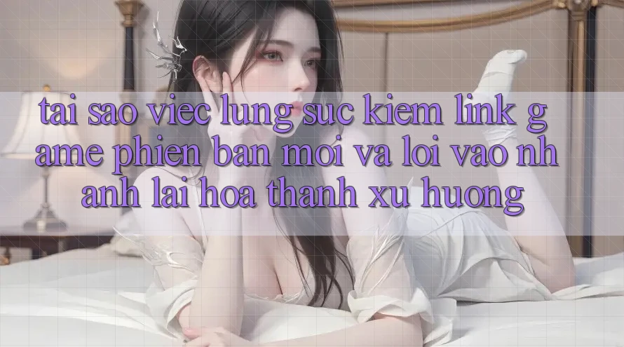 Tại sao việc lùng sục kiếm “Link Game Phiên bản mới” và “Lối Vào Nhanh” lại hóa thành xu hướng? Tại sao việc lùng sục kiếm “Link Game Phiên bản mới” và “Lối Vào Nhanh” lại hóa thành xu hướng?