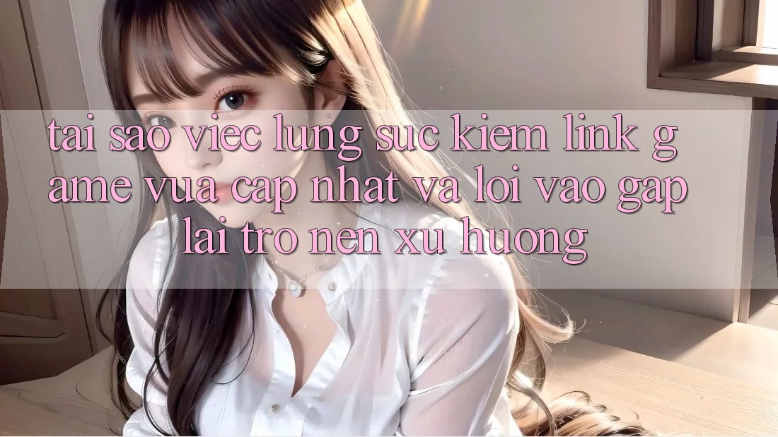 Tại sao việc lùng sục kiếm “Link Game Vừa cập nhật” và “Lối Vào Gấp” lại trở nên xu hướng?