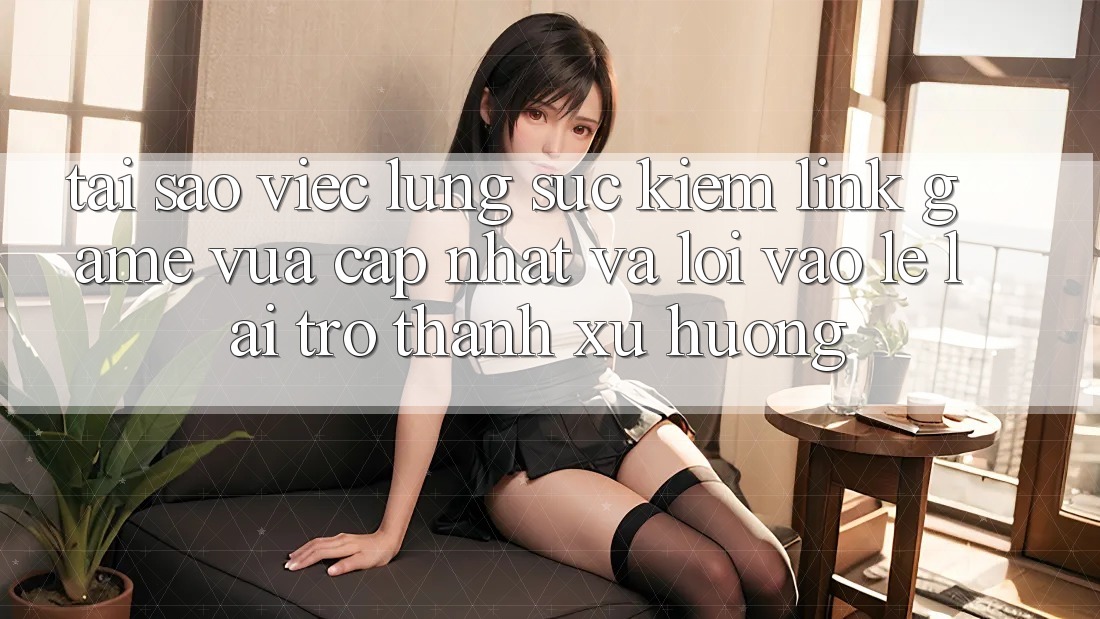 Tại sao việc lùng sục kiếm “Link Game Vừa cập nhật” và “Lối Vào Lẹ” lại trở thành xu hướng? Tại sao việc lùng sục kiếm “Link Game Vừa cập nhật” và “Lối Vào Lẹ” lại trở thành xu hướng?
