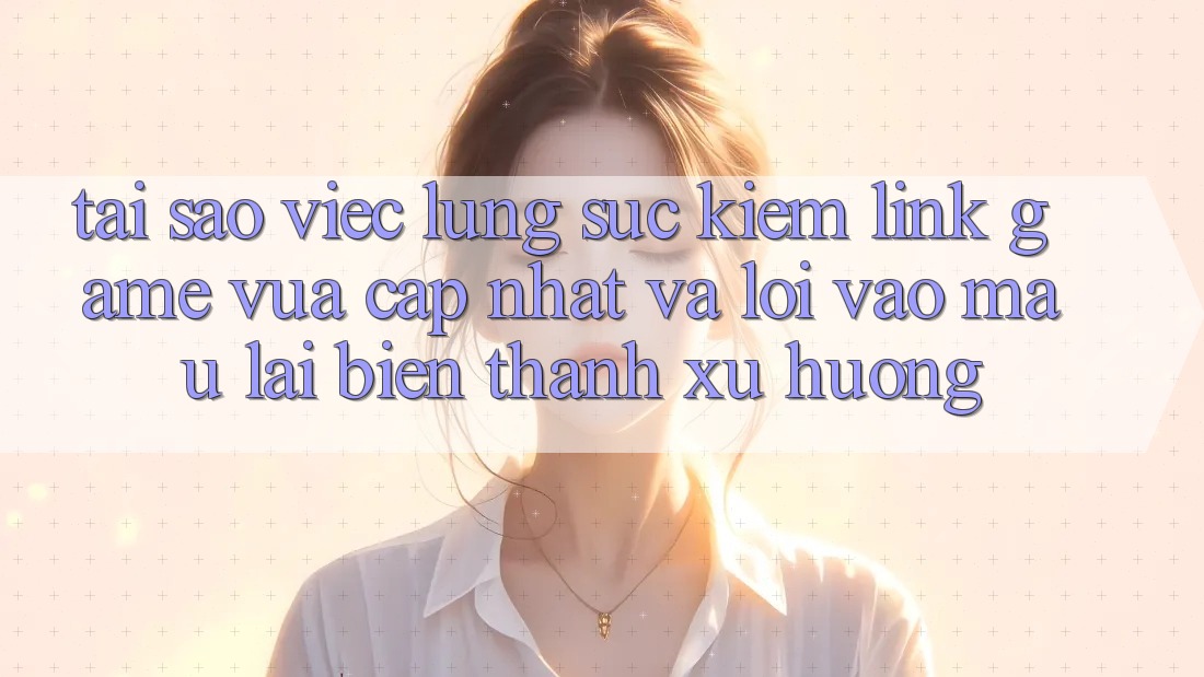 Tại sao việc lùng sục kiếm “Link Game Vừa cập nhật” và “Lối Vào Mau” lại biến thành xu hướng? Tại sao việc lùng sục kiếm “Link Game Vừa cập nhật” và “Lối Vào Mau” lại biến thành xu hướng?