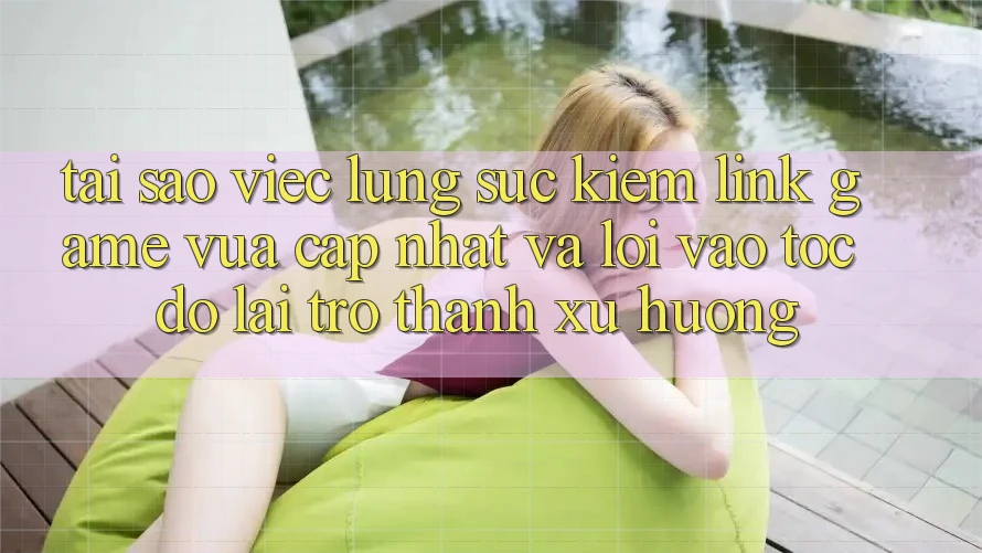 Tại sao việc lùng sục kiếm “Link Game Vừa cập nhật” và “Lối Vào Tốc độ” lại trở thành xu hướng?