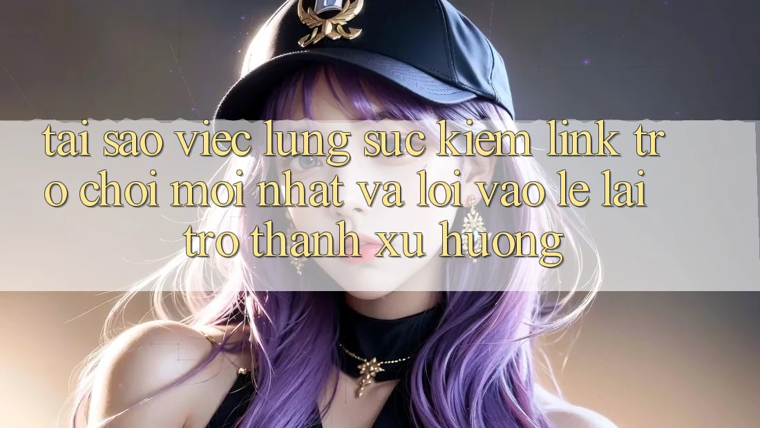 Tại sao việc lùng sục kiếm “Link Trò chơi Mới nhất” và “Lối Vào Lẹ” lại trở thành xu hướng?