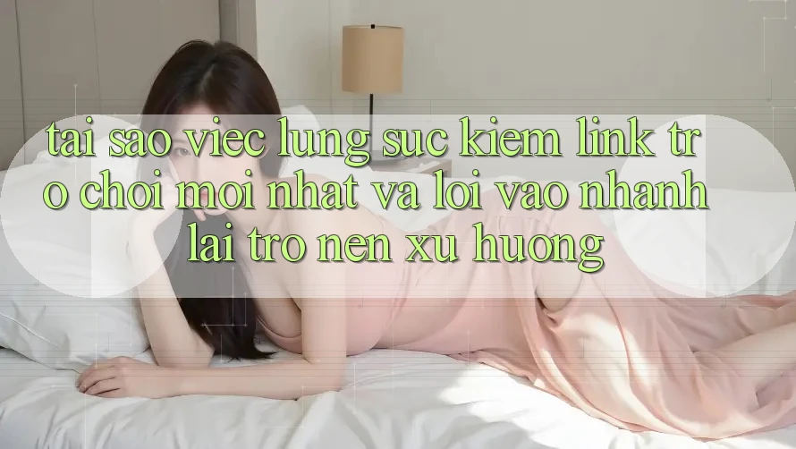 Tại sao việc lùng sục kiếm “Link Trò chơi Mới nhất” và “Lối Vào Nhanh” lại trở nên xu hướng? Tại sao việc lùng sục kiếm “Link Trò chơi Mới nhất” và “Lối Vào Nhanh” lại trở nên xu hướng?