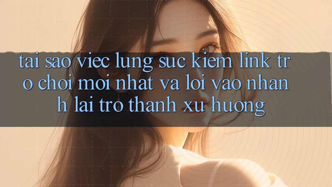 Tại sao việc lùng sục kiếm “Link Trò chơi Mới nhất” và “Lối Vào Nhanh” lại trở thành xu hướng?