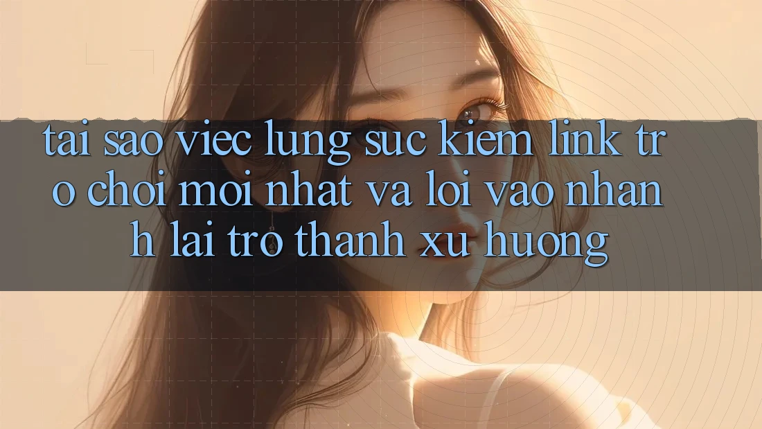 Tại sao việc lùng sục kiếm “Link Trò chơi Mới nhất” và “Lối Vào Nhanh” lại trở thành xu hướng?