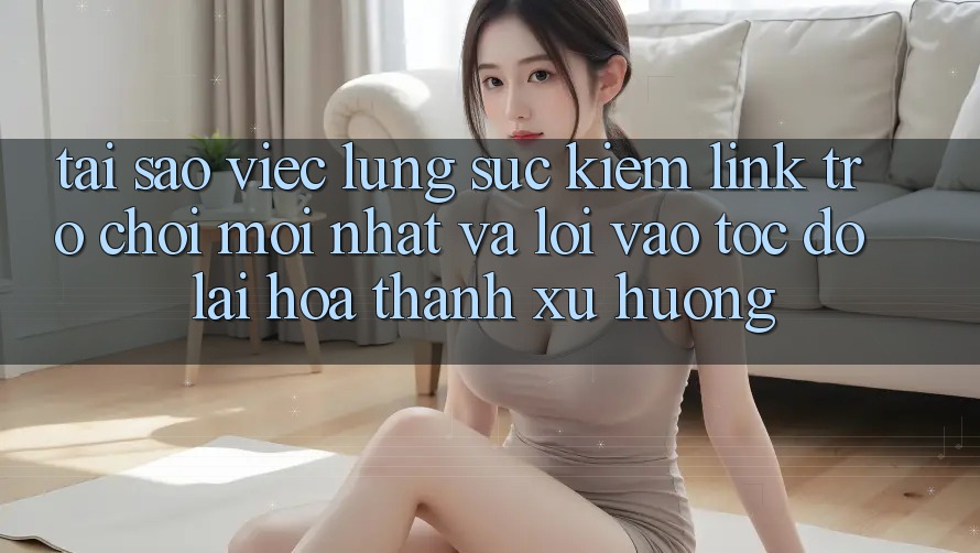 Tại sao việc lùng sục kiếm “Link Trò chơi Mới nhất” và “Lối Vào Tốc độ” lại hóa thành xu hướng?