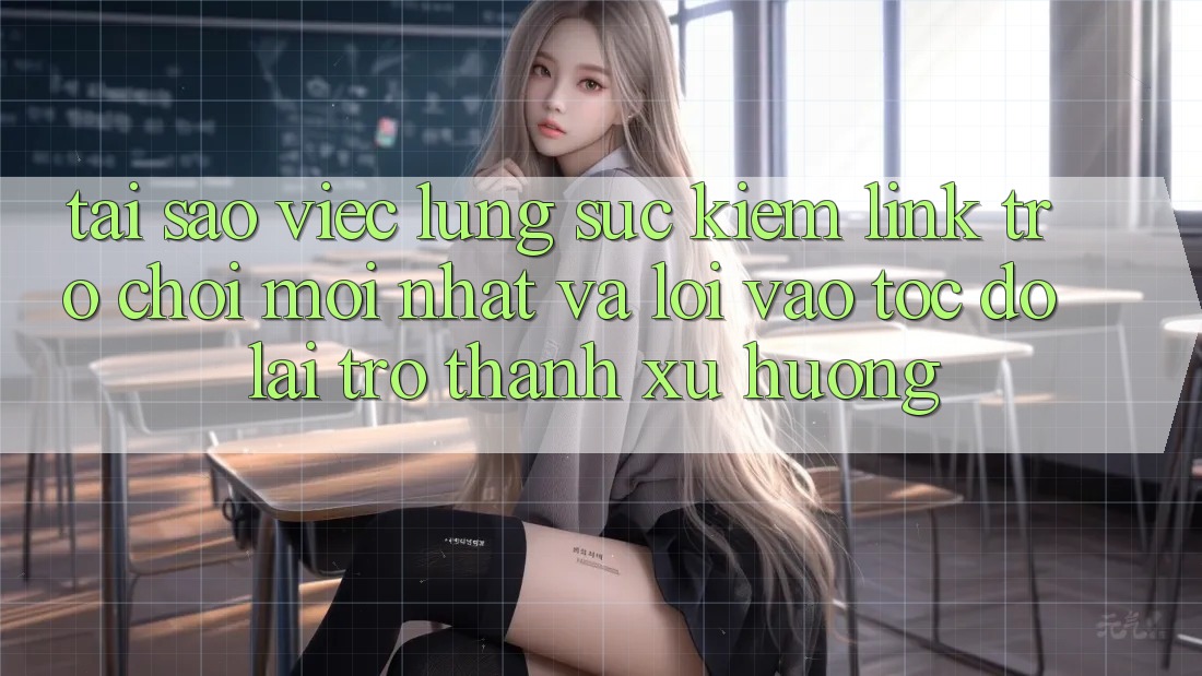 Tại sao việc lùng sục kiếm “Link Trò chơi Mới nhất” và “Lối Vào Tốc độ” lại trở thành xu hướng?