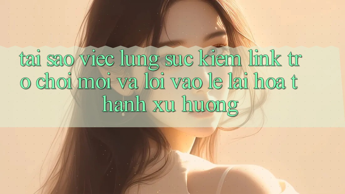 Tại sao việc lùng sục kiếm “Link Trò chơi Mới” và “Lối Vào Lẹ” lại hóa thành xu hướng? Tại sao việc lùng sục kiếm “Link Trò chơi Mới” và “Lối Vào Lẹ” lại hóa thành xu hướng?