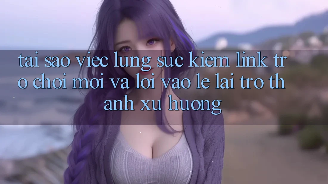Tại sao việc lùng sục kiếm “Link Trò chơi Mới” và “Lối Vào Lẹ” lại trở thành xu hướng? Tại sao việc lùng sục kiếm “Link Trò chơi Mới” và “Lối Vào Lẹ” lại trở thành xu hướng?