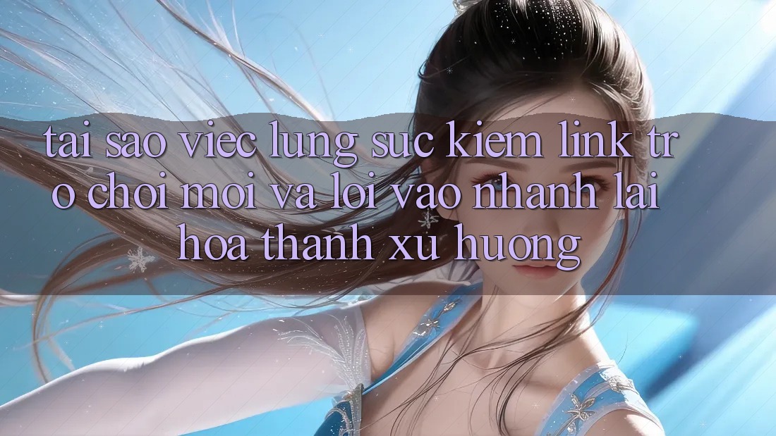 Tại sao việc lùng sục kiếm “Link Trò chơi Mới” và “Lối Vào Nhanh” lại hóa thành xu hướng?