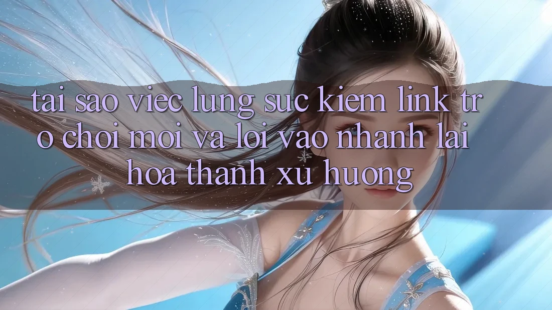 Tại sao việc lùng sục kiếm “Link Trò chơi Mới” và “Lối Vào Nhanh” lại hóa thành xu hướng?