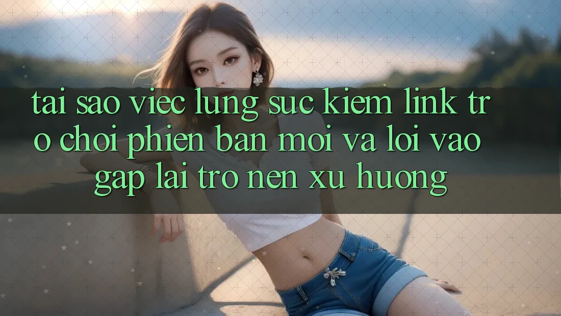 Tại sao việc lùng sục kiếm “Link Trò chơi Phiên bản mới” và “Lối Vào Gấp” lại trở nên xu hướng? Tại sao việc lùng sục kiếm “Link Trò chơi Phiên bản mới” và “Lối Vào Gấp” lại trở nên xu hướng?