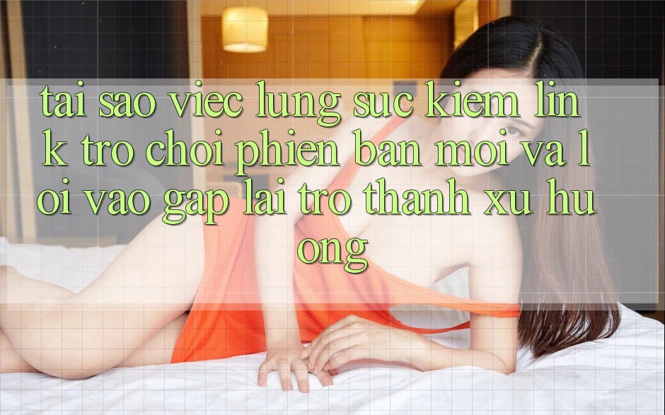 Tại sao việc lùng sục kiếm “Link Trò chơi Phiên bản mới” và “Lối Vào Gấp” lại trở thành xu hướng? Tại sao việc lùng sục kiếm “Link Trò chơi Phiên bản mới” và “Lối Vào Gấp” lại trở thành xu hướng?
