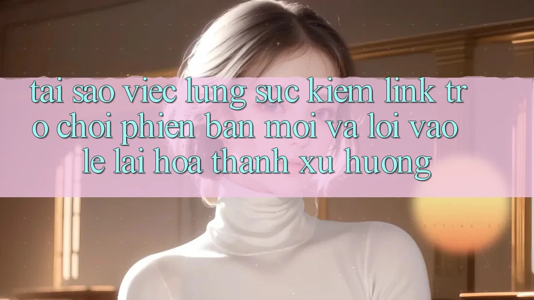 Tại sao việc lùng sục kiếm “Link Trò chơi Phiên bản mới” và “Lối Vào Lẹ” lại hóa thành xu hướng? Tại sao việc lùng sục kiếm “Link Trò chơi Phiên bản mới” và “Lối Vào Lẹ” lại hóa thành xu hướng?