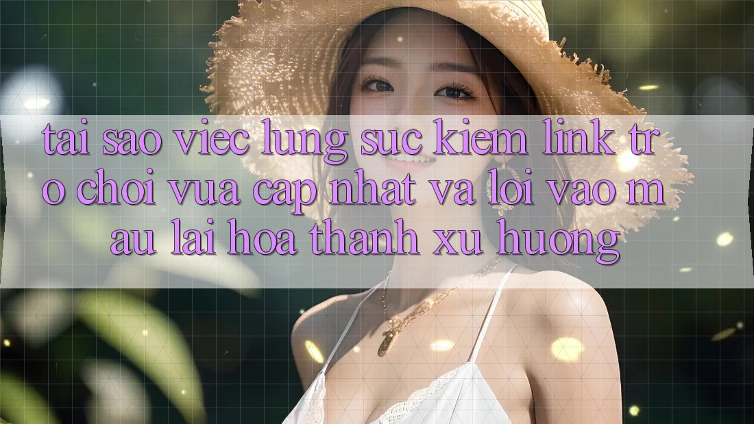 Tại sao việc lùng sục kiếm “Link Trò chơi Vừa cập nhật” và “Lối Vào Mau” lại hóa thành xu hướng?