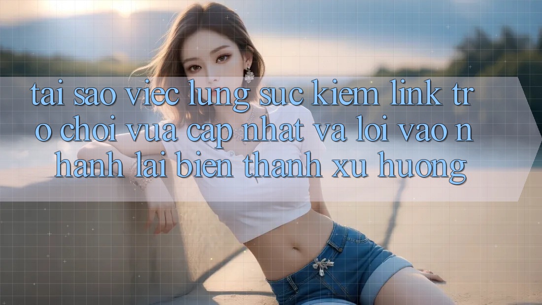 Tại sao việc lùng sục kiếm “Link Trò chơi Vừa cập nhật” và “Lối Vào Nhanh” lại biến thành xu hướng?