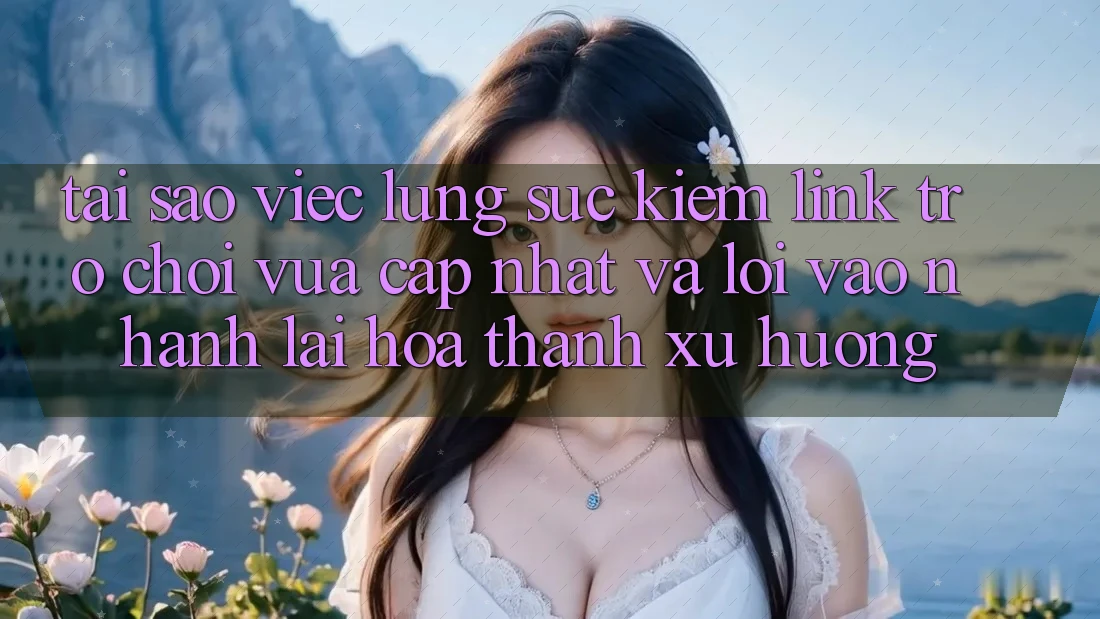 Tại sao việc lùng sục kiếm “Link Trò chơi Vừa cập nhật” và “Lối Vào Nhanh” lại hóa thành xu hướng? Tại sao việc lùng sục kiếm “Link Trò chơi Vừa cập nhật” và “Lối Vào Nhanh” lại hóa thành xu hướng?