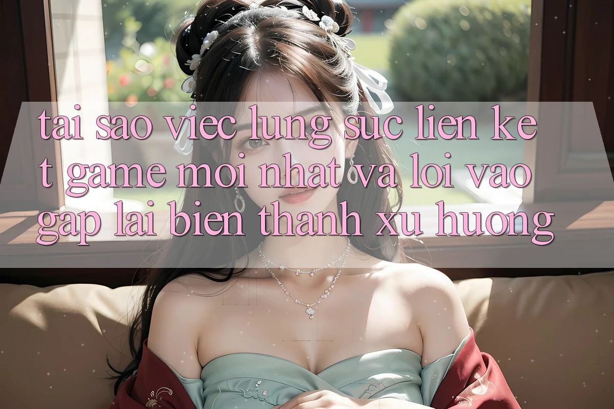 Tại sao việc lùng sục “Liên kết Game Mới nhất” và “Lối Vào Gấp” lại biến thành xu hướng?