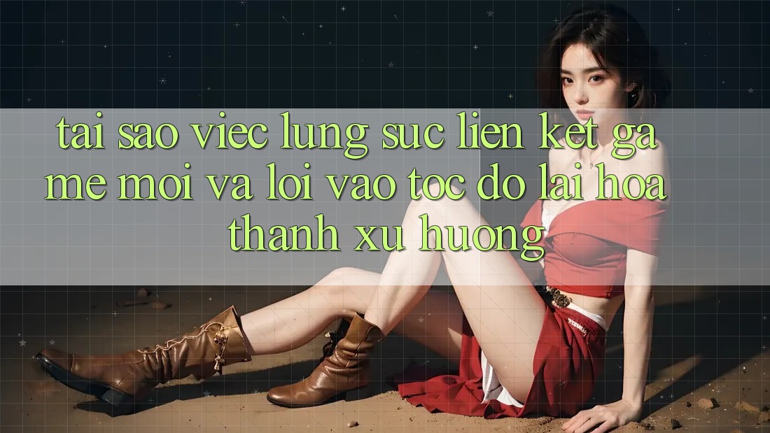 Tại sao việc lùng sục “Liên kết Game Mới” và “Lối Vào Tốc độ” lại hóa thành xu hướng?