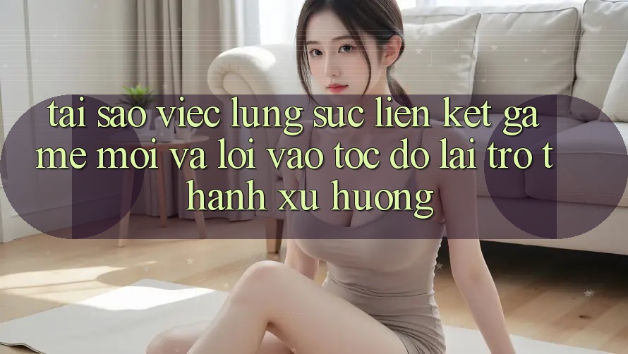 Tại sao việc lùng sục “Liên kết Game Mới” và “Lối Vào Tốc độ” lại trở thành xu hướng?