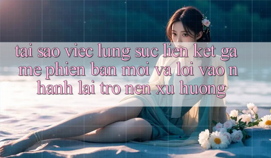 Tại sao việc lùng sục “Liên kết Game Phiên bản mới” và “Lối Vào Nhanh” lại trở nên xu hướng?
